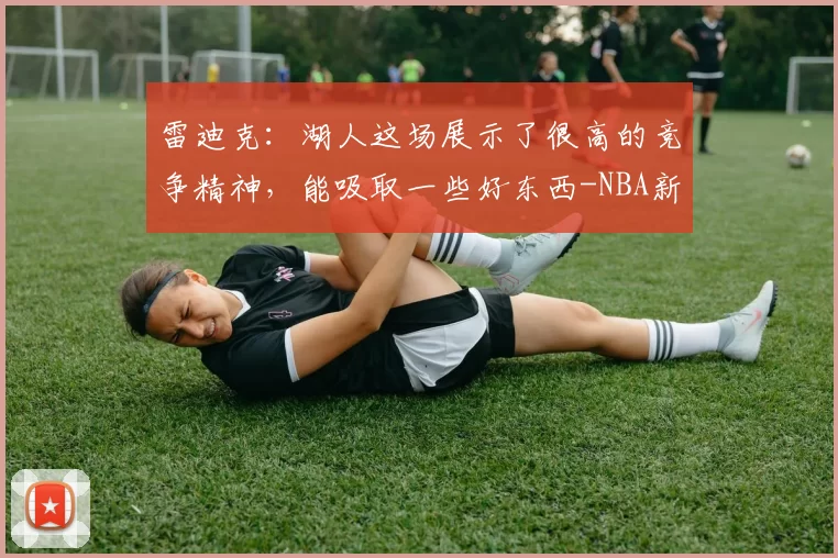 雷迪克:湖人这场展示了很高的竞争精神,能吸取一些好东西-NBA新闻