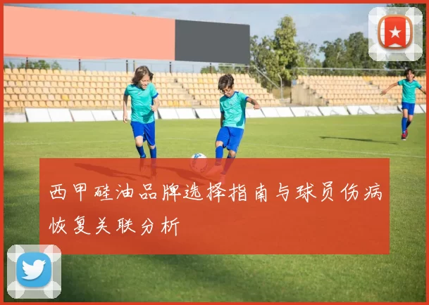 西甲硅油品牌选择指南与球员伤病恢复关联分析