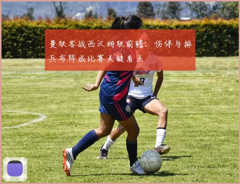 曼联客战西汉姆联前瞻：伤停与排兵布阵成比赛关键看点