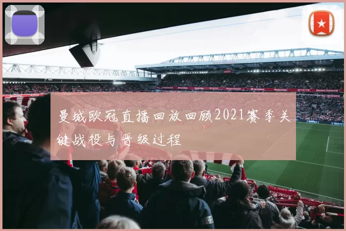 曼城欧冠直播回放回顾2021赛季关键战役与晋级过程