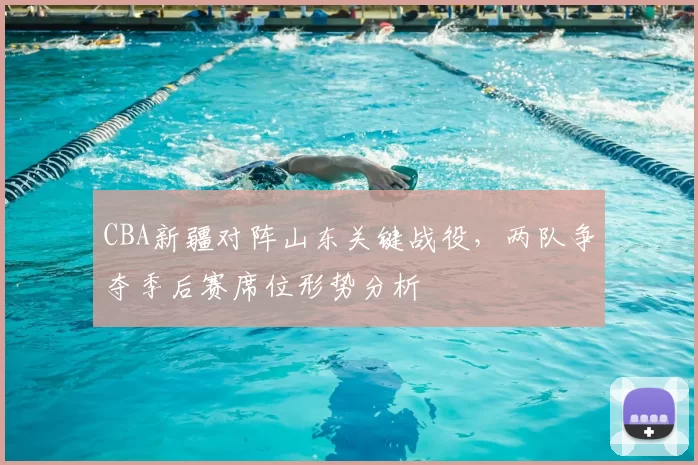CBA新疆对阵山东关键战役，两队争夺季后赛席位形势分析