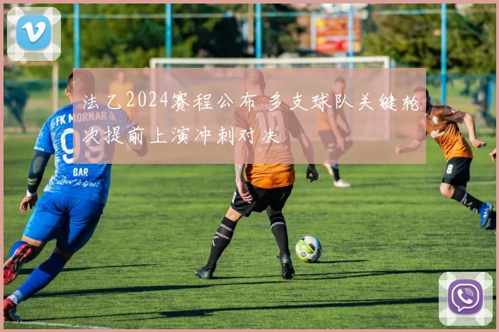 法乙2024赛程公布 多支球队关键轮次提前上演冲刺对决