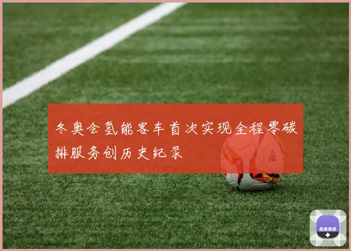 冬奥会氢能客车首次实现全程零碳排服务创历史纪录