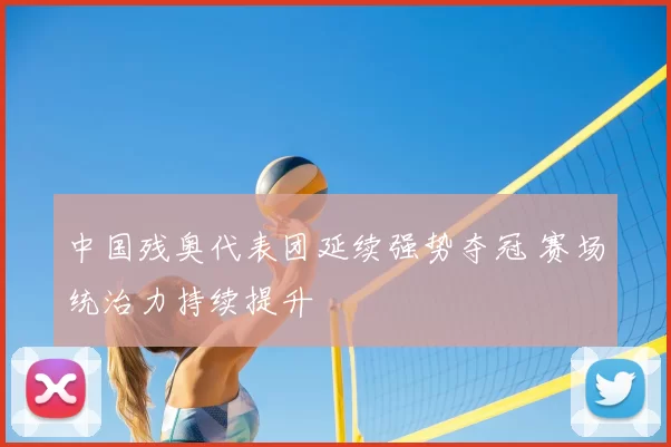 中国残奥代表团延续强势夺冠 赛场统治力持续提升