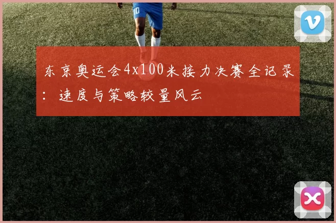 东京奥运会4x100米接力决赛全记录：速度与策略较量风云