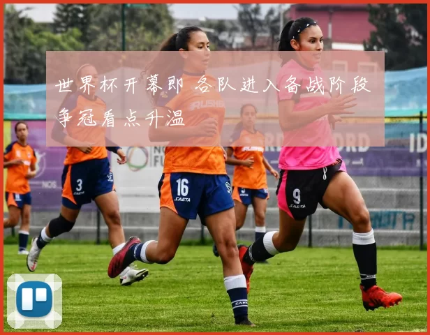 世界杯开幕即 各队进入备战阶段 争冠看点升温