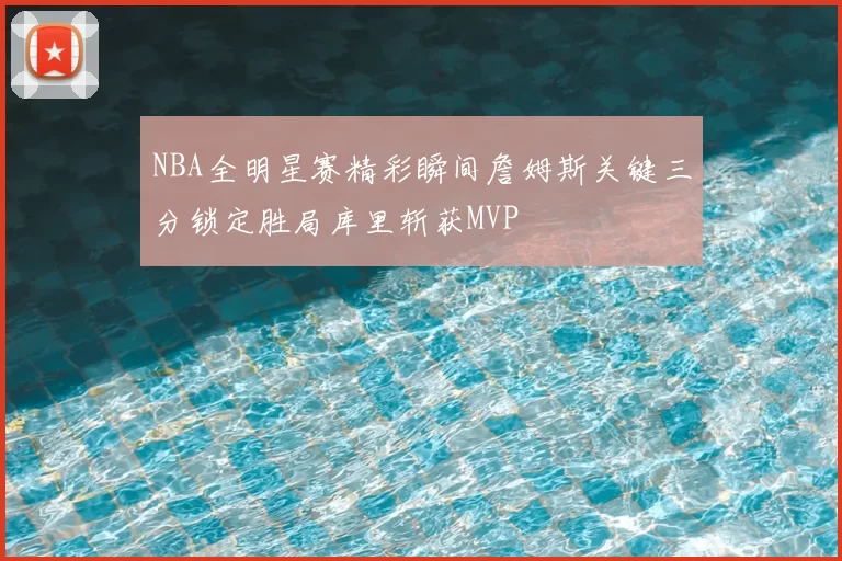 NBA全明星赛精彩瞬间詹姆斯关键三分锁定胜局库里斩获MVP