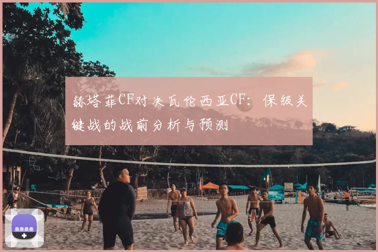 赫塔菲CF对决瓦伦西亚CF：保级关键战的战前分析与预测