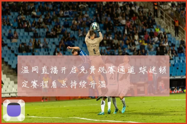 温网直播开启免费观赛通道 球迷锁定赛程看点持续升温