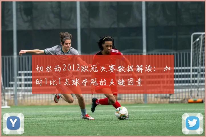 切尔西2012欧冠决赛数据解读:加时1比1点球夺冠的关键因素