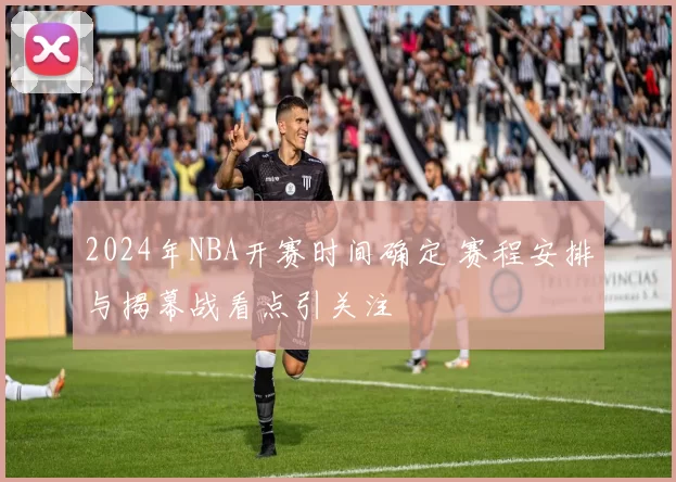 2024年NBA开赛时间确定 赛程安排与揭幕战看点引关注