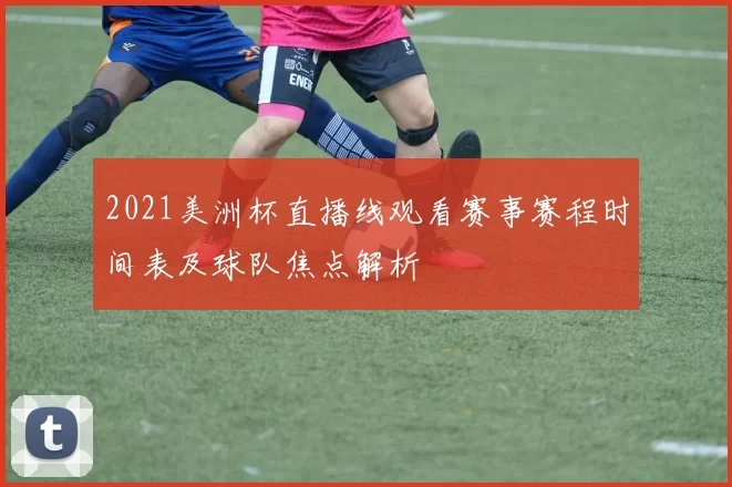 2021美洲杯直播线观看赛事赛程时间表及球队焦点解析
