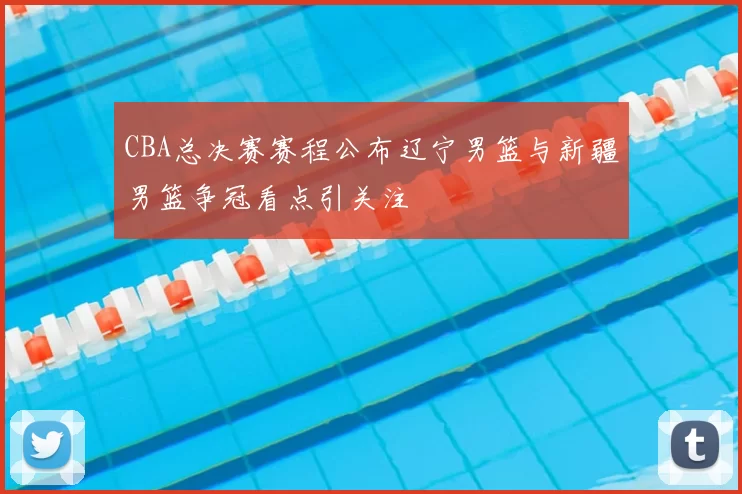 CBA总决赛赛程公布辽宁男篮与新疆男篮争冠看点引关注