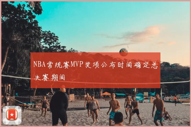 NBA常规赛MVP奖项公布时间确定总决赛期间