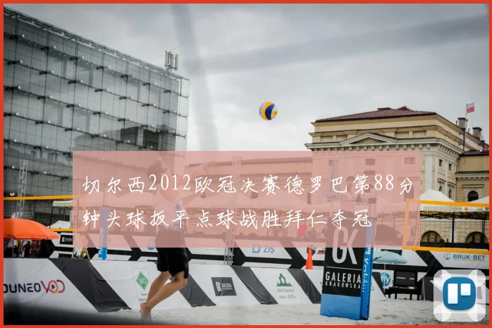 切尔西2012欧冠决赛德罗巴第88分钟头球扳平点球战胜拜仁夺冠
