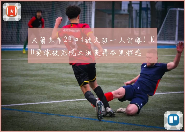 火箭末节23中4被文班一人打爆！KD要球被无视太沮丧再吞里程悲