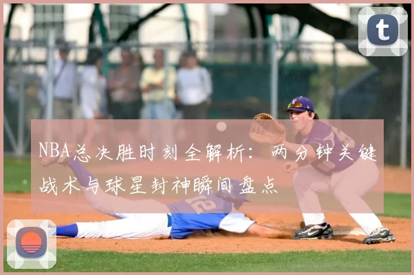 NBA总决胜时刻全解析:两分钟关键战术与球星封神瞬间盘点