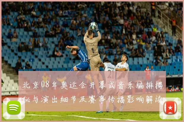 北京08年奥运会开幕式音乐编排揭秘与演出细节及赛事传播影响解读