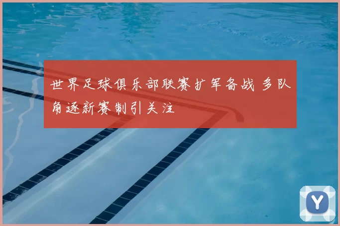 世界足球俱乐部联赛扩军备战 多队角逐新赛制引关注