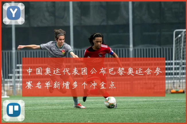 中国奥运代表团公布巴黎奥运会参赛名单新增多个冲金点