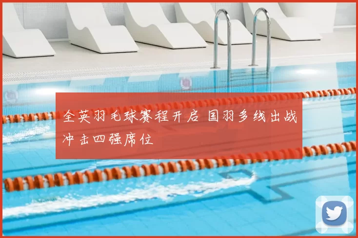 全英羽毛球赛程开启 国羽多线出战冲击四强席位