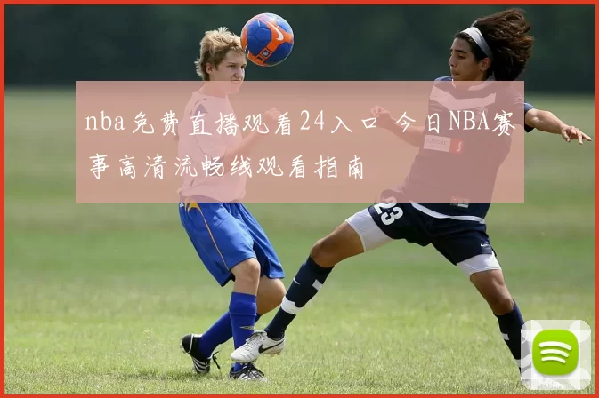 nba免费直播观看24入口 今日NBA赛事高清流畅线观看指南