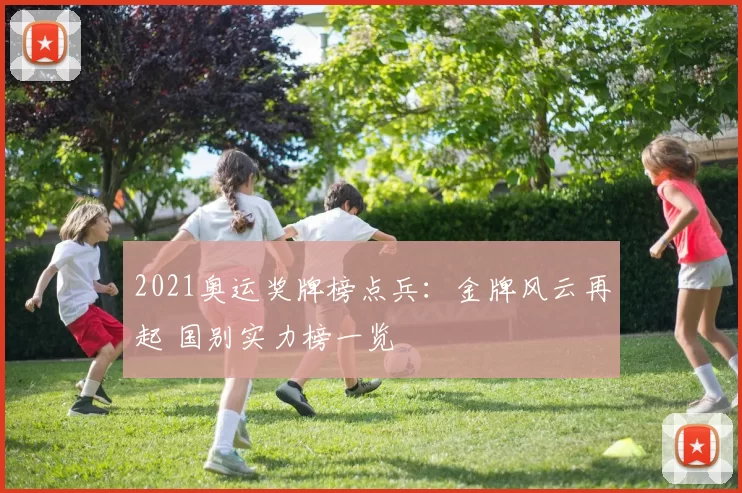 2021奥运奖牌榜点兵：金牌风云再起 国别实力榜一览