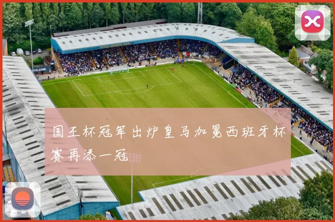 国王杯冠军出炉皇马加冕西班牙杯赛再添一冠