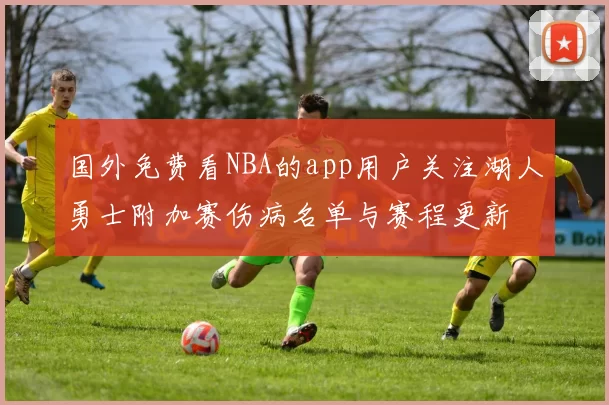 国外免费看NBA的app用户关注湖人勇士附加赛伤病名单与赛程更新