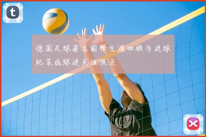 德国足球著名前锋生涯回顾与进球纪录成球迷关注焦点