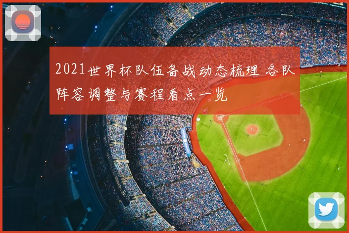 2021世界杯队伍备战动态梳理 各队阵容调整与赛程看点一览