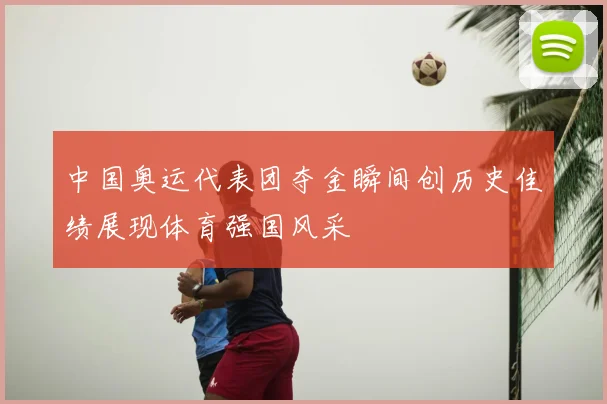 中国奥运代表团夺金瞬间创历史佳绩展现体育强国风采