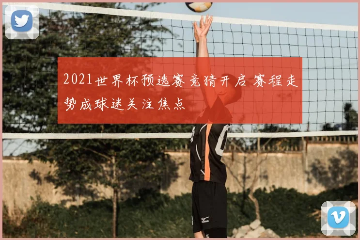2021世界杯预选赛竞猜开启 赛程走势成球迷关注焦点