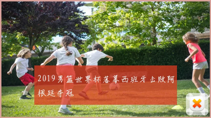 2019男篮世界杯落幕西班牙击败阿根廷夺冠