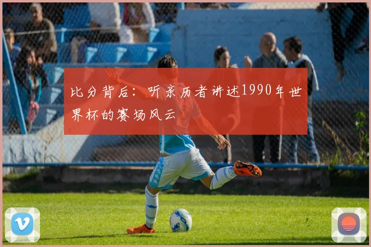 比分背后：听亲历者讲述1990年世界杯的赛场风云