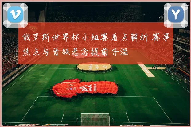 俄罗斯世界杯小组赛看点解析 赛事焦点与晋级悬念提前升温