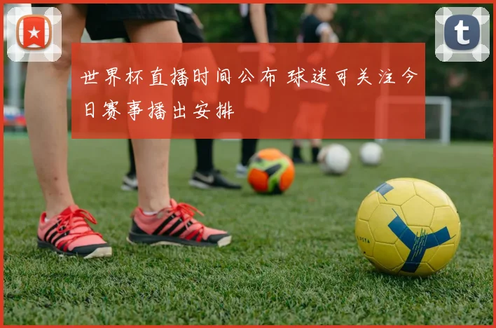 世界杯直播时间公布 球迷可关注今日赛事播出安排