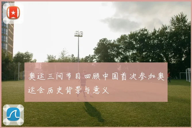 奥运三问节目回顾中国首次参加奥运会历史背景与意义