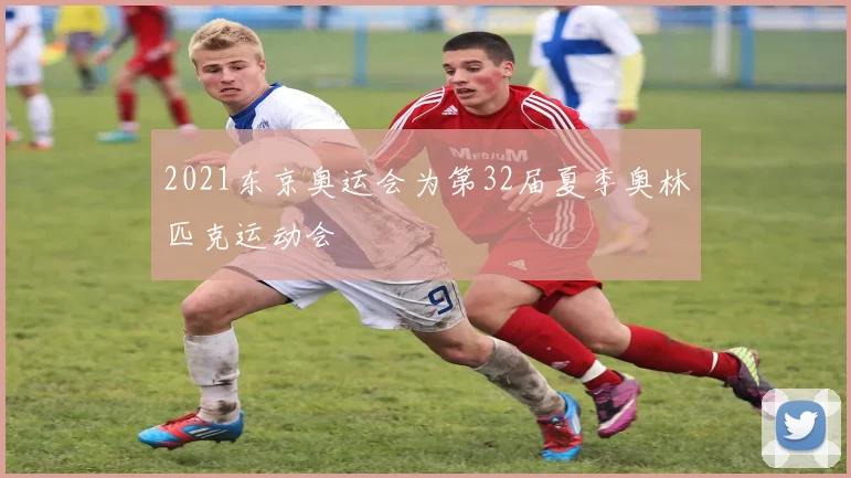 2021东京奥运会为第32届夏季奥林匹克运动会