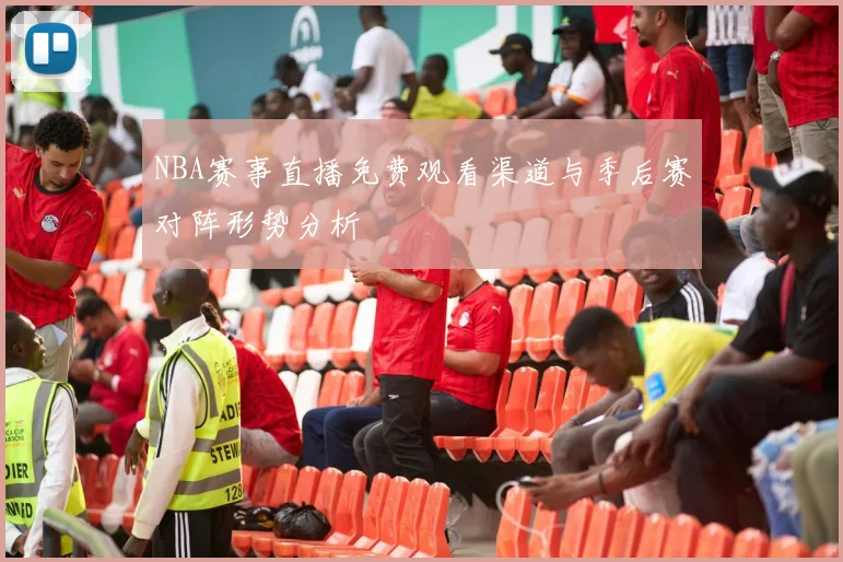 NBA赛事直播免费观看渠道与季后赛对阵形势分析