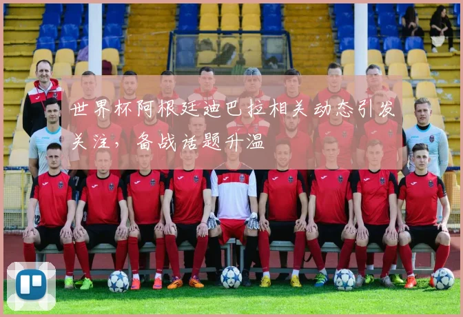 世界杯阿根廷迪巴拉相关动态引发关注,备战话题升温