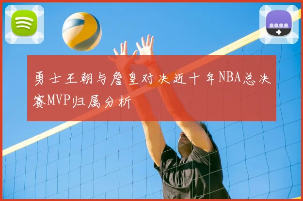勇士王朝与詹皇对决近十年NBA总决赛MVP归属分析