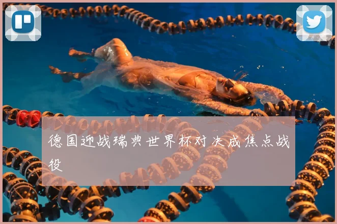 德国迎战瑞典世界杯对决成焦点战役