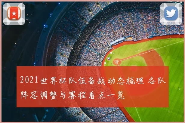 2021世界杯队伍备战动态梳理 各队阵容调整与赛程看点一览
