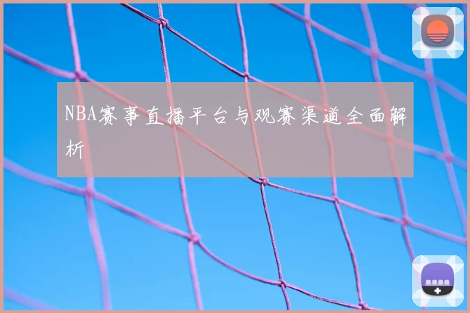 NBA赛事直播平台与观赛渠道全面解析