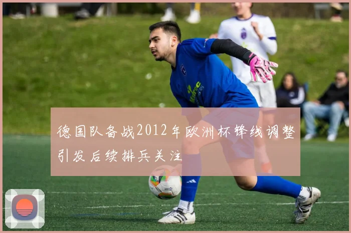 德国队备战2012年欧洲杯锋线调整引发后续排兵关注