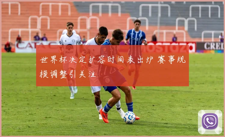 世界杯决定扩容时间表出炉 赛事规模调整引关注