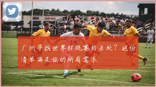 广州寻找世界杯观赛好去处？这份清单满足你的所有需求