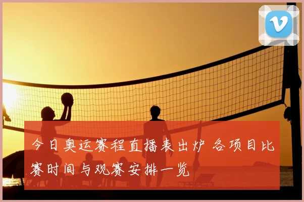 今日奥运赛程直播表出炉 各项目比赛时间与观赛安排一览