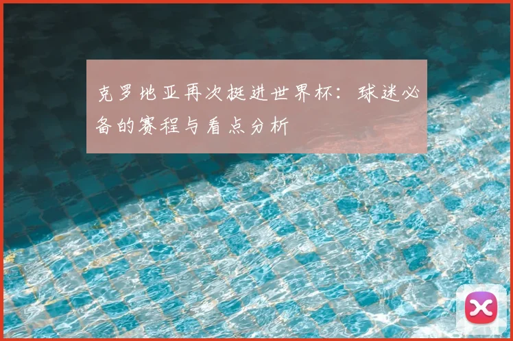 克罗地亚再次挺进世界杯：球迷必备的赛程与看点分析